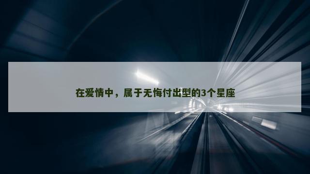 在爱情中，属于无悔付出型的3个星座