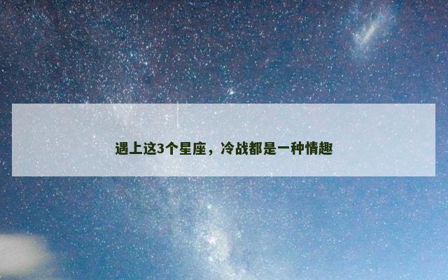 遇上这3个星座，冷战都是一种情趣