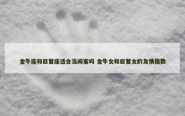 金牛座和巨蟹座适合当闺蜜吗 金牛女和巨蟹女的友情指数
