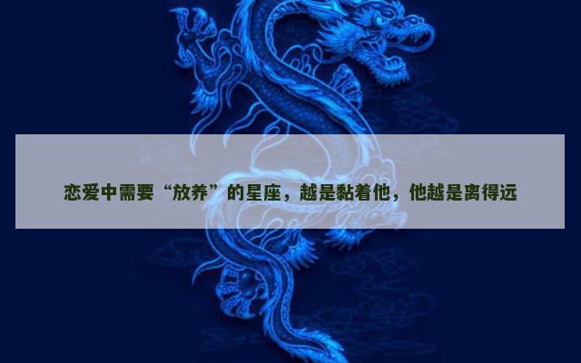 恋爱中需要“放养”的星座，越是黏着他，他越是离得远