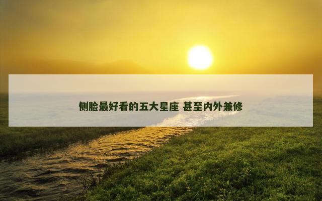 侧脸最好看的五大星座 甚至内外兼修