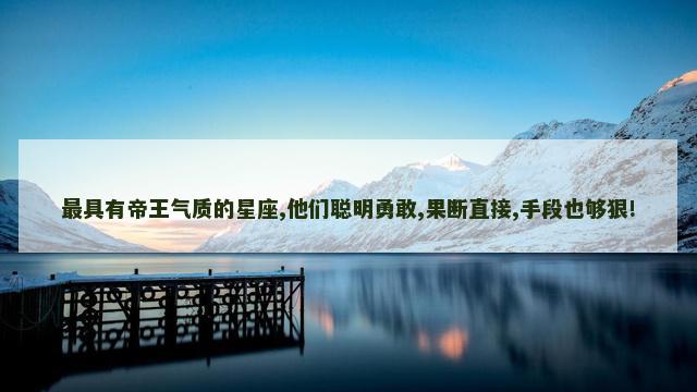 最具有帝王气质的星座,他们聪明勇敢,果断直接,手段也够狠!