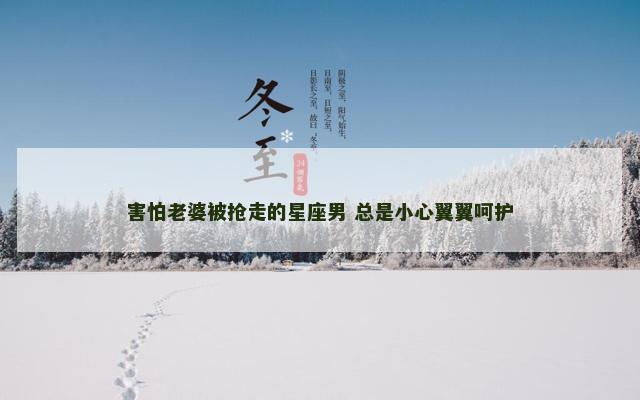 害怕老婆被抢走的星座男 总是小心翼翼呵护