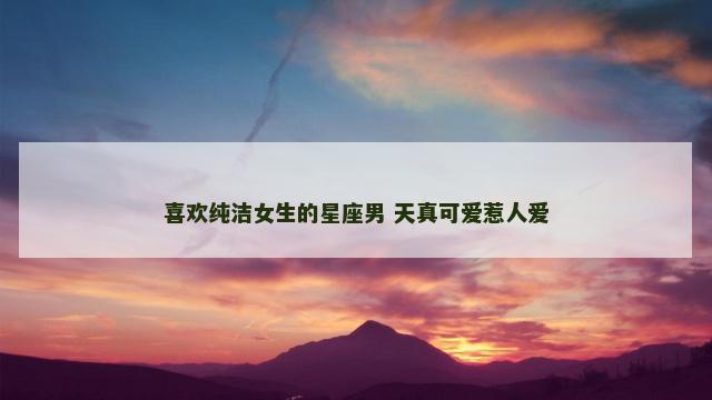 喜欢纯洁女生的星座男 天真可爱惹人爱