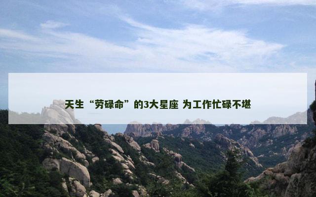 天生“劳碌命”的3大星座 为工作忙碌不堪