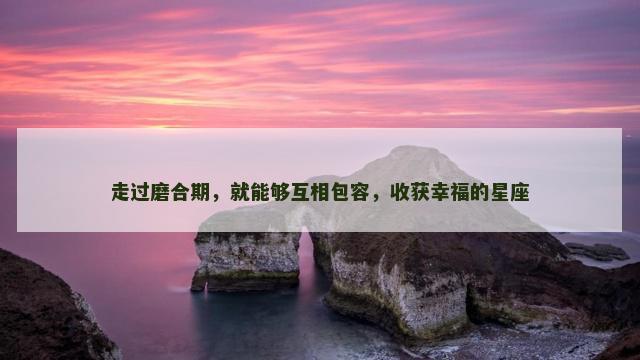 走过磨合期，就能够互相包容，收获幸福的星座