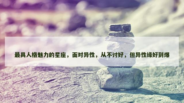 最具人格魅力的星座，面对异性，从不讨好，但异性缘好到爆