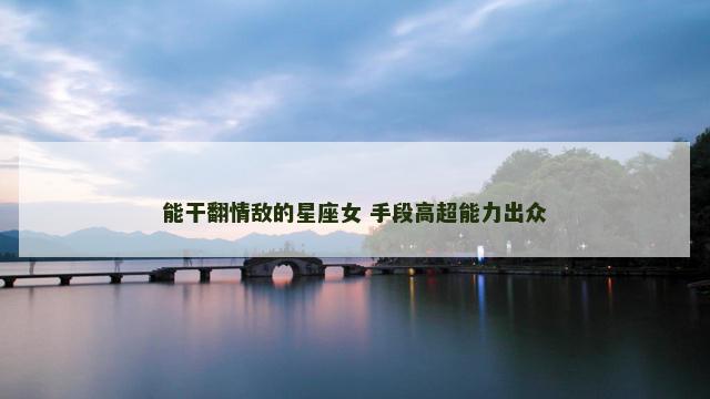 能干翻情敌的星座女 手段高超能力出众
