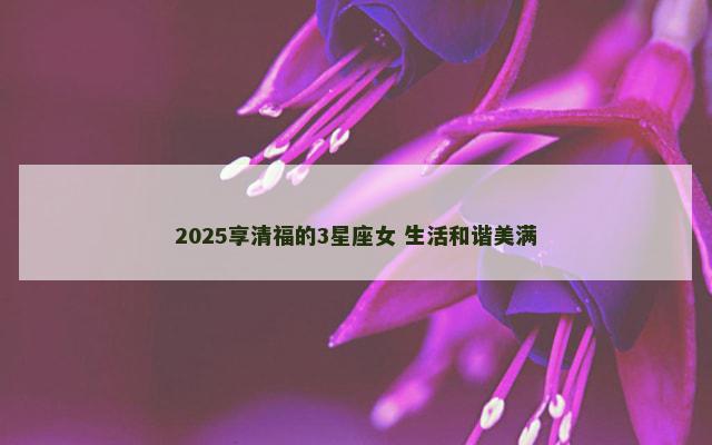 2025享清福的3星座女 生活和谐美满
