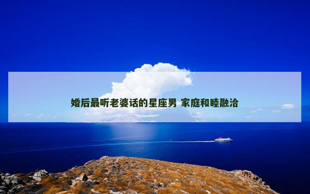 婚后最听老婆话的星座男 家庭和睦融洽