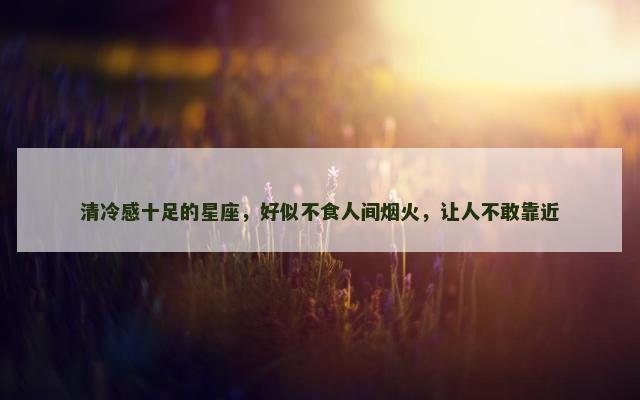 清冷感十足的星座，好似不食人间烟火，让人不敢靠近