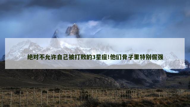 绝对不允许自己被打败的3星座!他们骨子里特别倔强