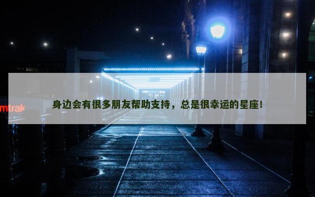 身边会有很多朋友帮助支持，总是很幸运的星座！