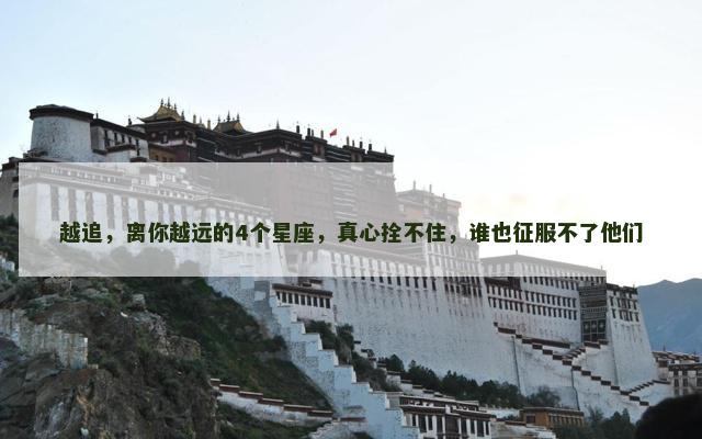 越追，离你越远的4个星座，真心拴不住，谁也征服不了他们