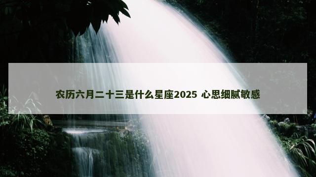 农历六月二十三是什么星座2025 心思细腻敏感