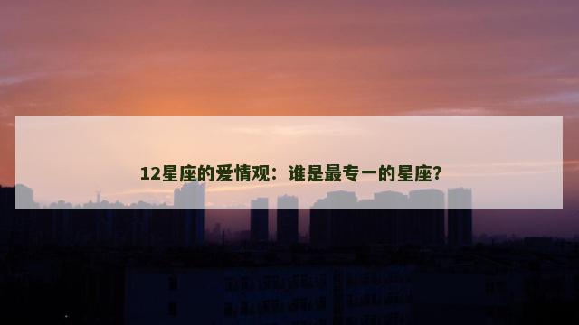 12星座的爱情观：谁是最专一的星座？