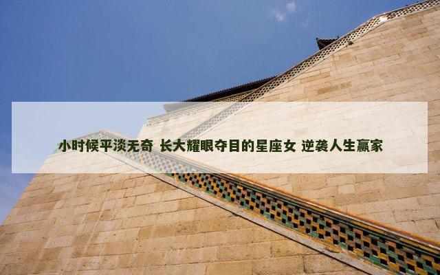 小时候平淡无奇 长大耀眼夺目的星座女 逆袭人生赢家