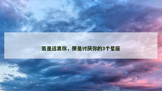 若是远离你，便是讨厌你的3个星座