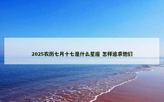 2025农历七月十七是什么星座 怎样追求他们