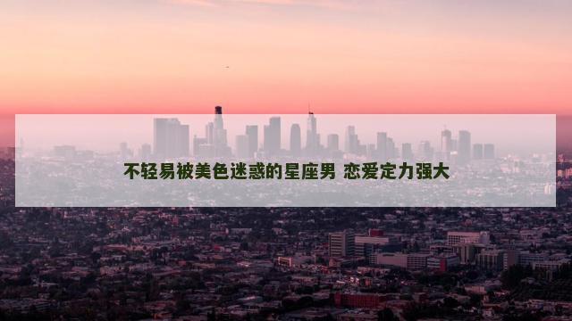 不轻易被美色迷惑的星座男 恋爱定力强大