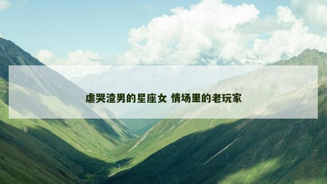 虐哭渣男的星座女 情场里的老玩家