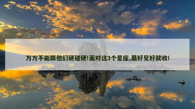 万万不能跟他们硬碰硬!面对这3个星座,最好见好就收!