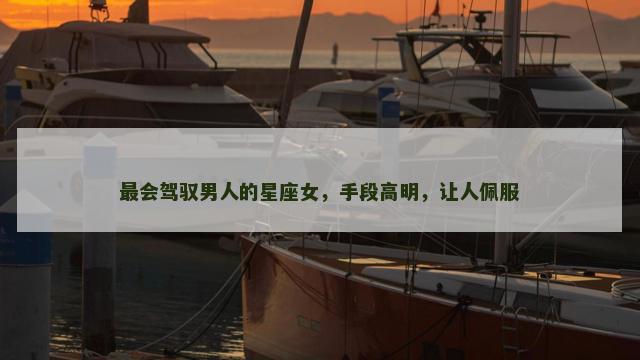 最会驾驭男人的星座女，手段高明，让人佩服