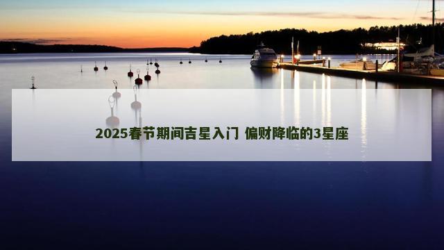 2025春节期间吉星入门 偏财降临的3星座