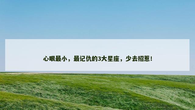 心眼最小，最记仇的3大星座，少去招惹！