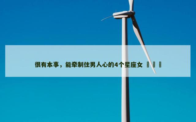 很有本事，能牵制住男人心的4个星座女 ​​​