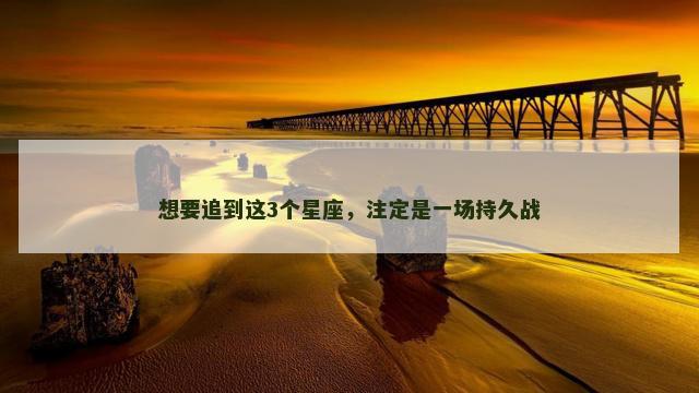 想要追到这3个星座，注定是一场持久战