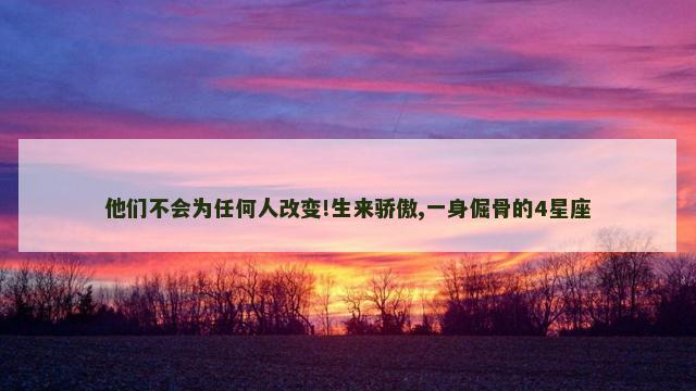 他们不会为任何人改变!生来骄傲,一身倔骨的4星座