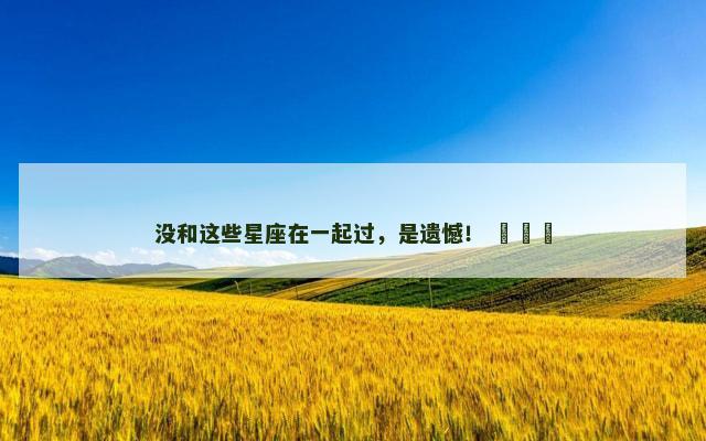 没和这些星座在一起过，是遗憾！ ​​​