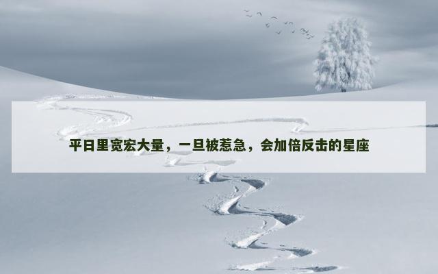 平日里宽宏大量，一旦被惹急，会加倍反击的星座