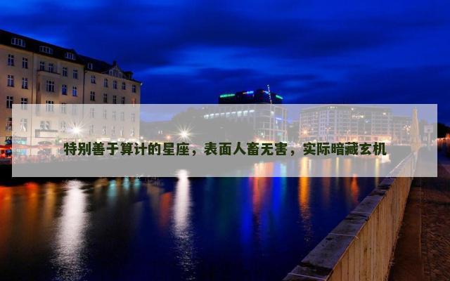 特别善于算计的星座，表面人畜无害，实际暗藏玄机