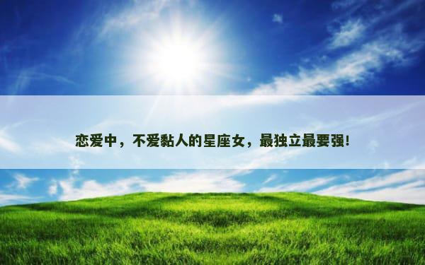 恋爱中，不爱黏人的星座女，最独立最要强！