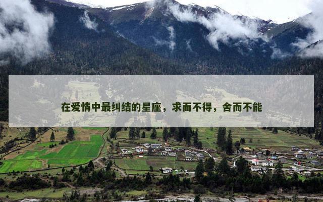 在爱情中最纠结的星座，求而不得，舍而不能