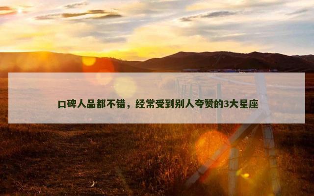 口碑人品都不错，经常受到别人夸赞的3大星座