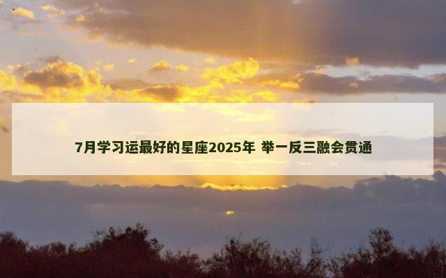 7月学习运最好的星座2025年 举一反三融会贯通