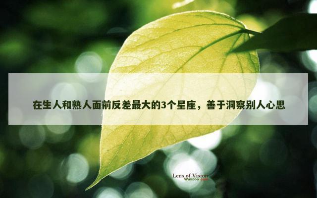 在生人和熟人面前反差最大的3个星座，善于洞察别人心思