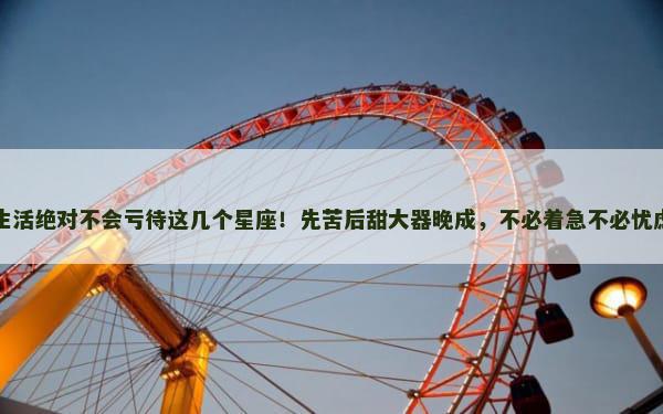 生活绝对不会亏待这几个星座！先苦后甜大器晚成，不必着急不必忧虑