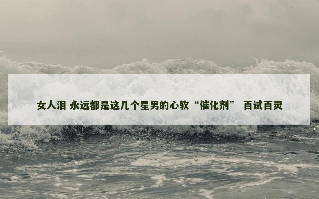 女人泪 永远都是这几个星男的心软“催化剂” 百试百灵