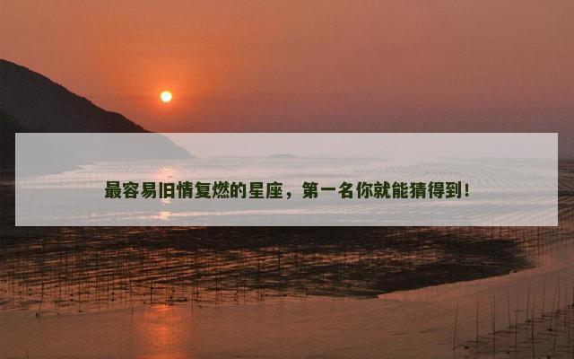 最容易旧情复燃的星座，第一名你就能猜得到！