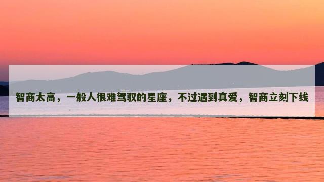 智商太高，一般人很难驾驭的星座，不过遇到真爱，智商立刻下线