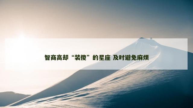 智商高却“装傻”的星座 及时避免麻烦