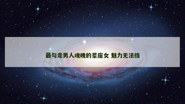 最勾走男人魂魄的星座女 魅力无法挡