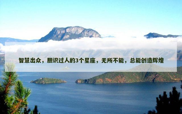 智慧出众，胆识过人的3个星座，无所不能，总能创造辉煌