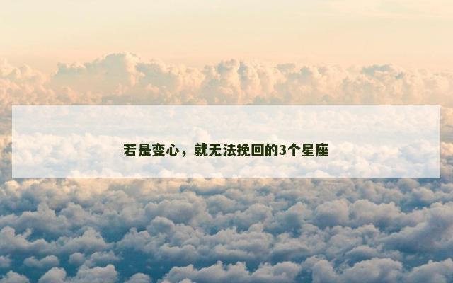 若是变心，就无法挽回的3个星座