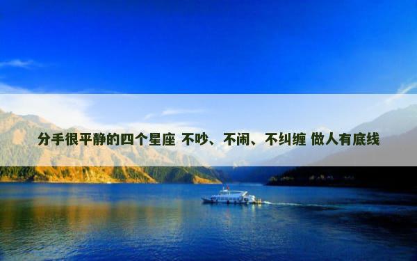 分手很平静的四个星座 不吵、不闹、不纠缠 做人有底线