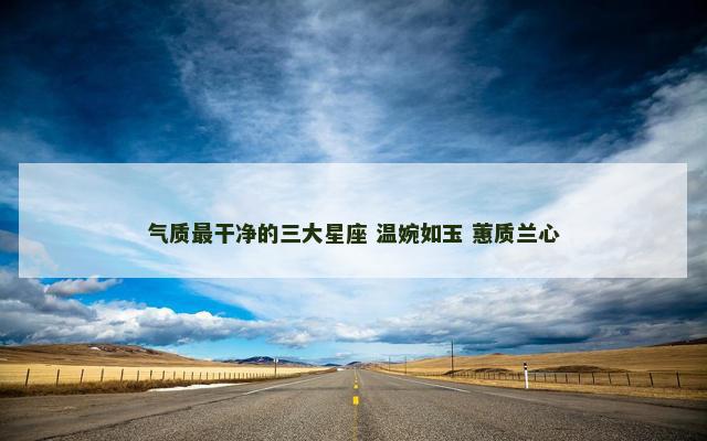 气质最干净的三大星座 温婉如玉 蕙质兰心